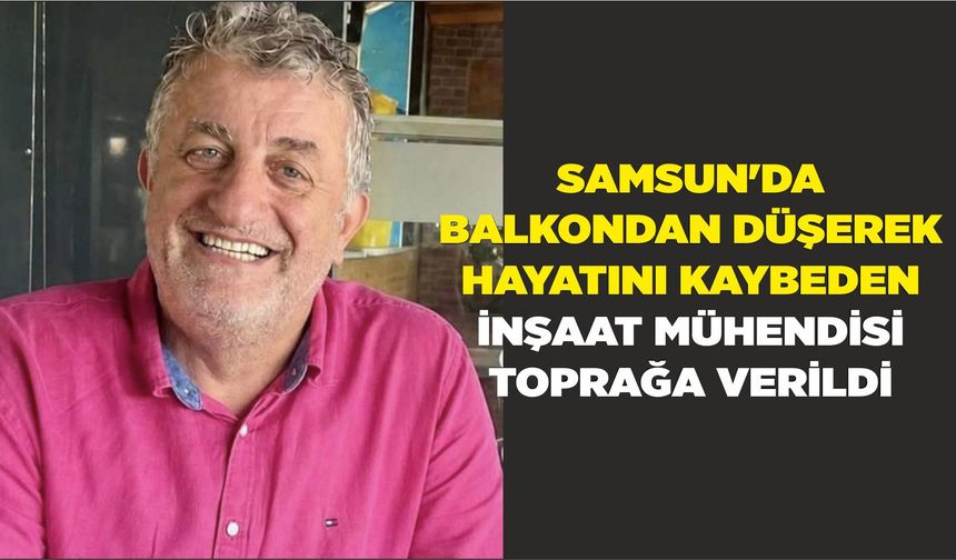 Samsun'da balkondan düşerek hayatını kaybeden inşaat mühendisi toprağa verildi
