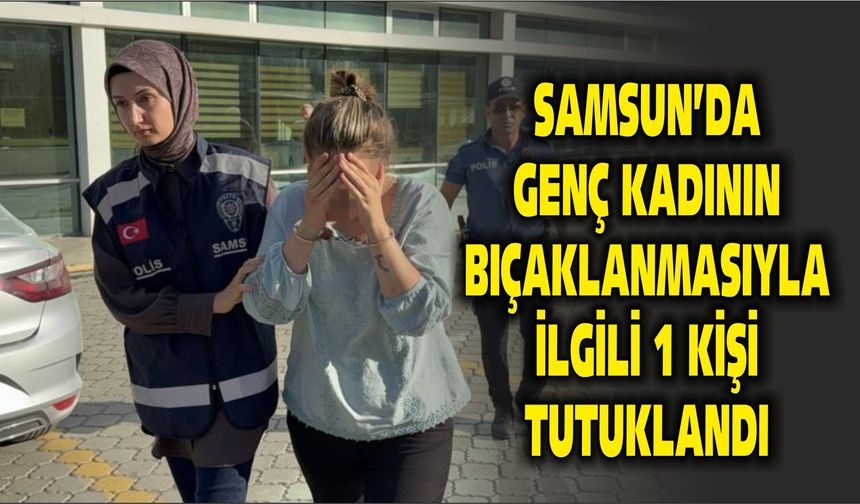 Samsun'da genç kadının bıçaklanmasıyla ilgili 1 kişi tutuklandı