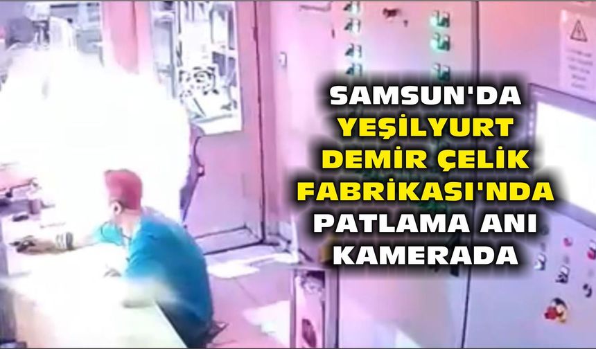 Samsun'da Yeşilyurt Demir Çelik Fabrikası'nda patlama anı kamerada - kizilirmakgazetesi.com