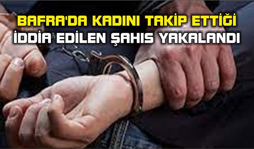 Bafra'da kadını takip ettiği iddia edilen şahıs yakalandı