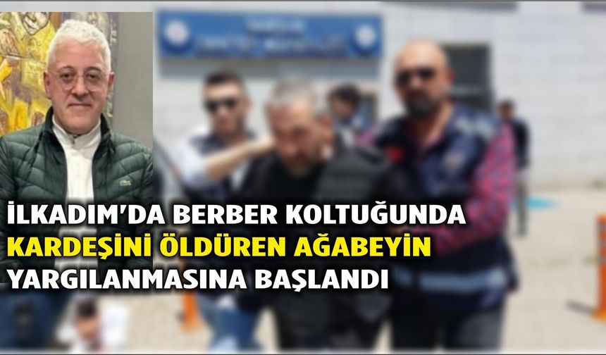 İlkadım'da berber koltuğunda kardeşini öldüren ağabeyin yargılanmasına başlandı