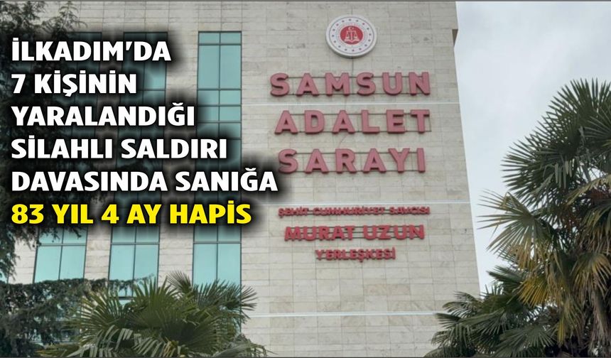 İlkadım'da 7 kişinin yaralandığı silahlı saldırı davasında sanığa 83 yıl 4 ay hapis