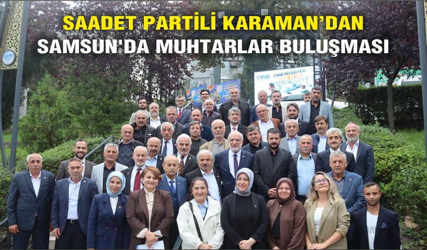SAADET PARTİLİ KARAMAN’DAN SAMSUN'DA MUHTARLAR BULUŞMASI: SORUNLARI MECLİS GÜNDEMİNE TAŞIYACAĞIZ