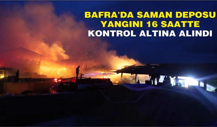 Bafra'da saman deposu yangını 16 saatte kontrol altına alındı