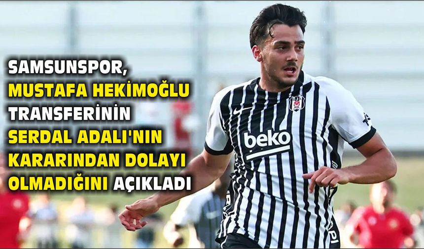 Samsunspor, Mustafa Hekimoğlu transferinin Serdal Adalı'nın kararından dolayı olmadığını açıkladı
