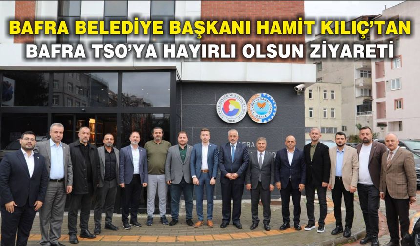 Bafra Belediye Başkanı Hamit Kılıç’tan Bafra TSO’ya Hayırlı Olsun Ziyareti