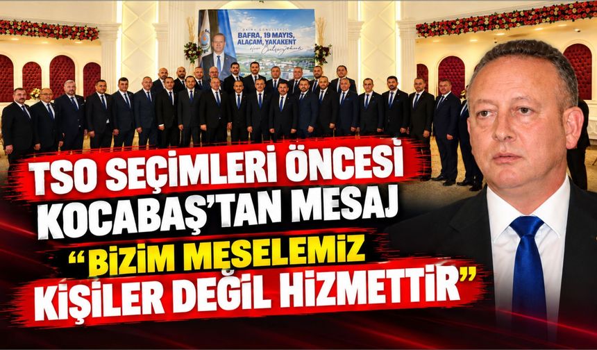 Bafra TSO Seçimleri Öncesi Kocabaş’tan Mesaj “Bizim Meselemiz Kişiler Değil Hizmettir”