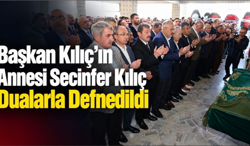 Başkan Kılıç’ın Annesi Secinfer Kılıç Dualarla Son Yolculuğuna Uğurlandı
