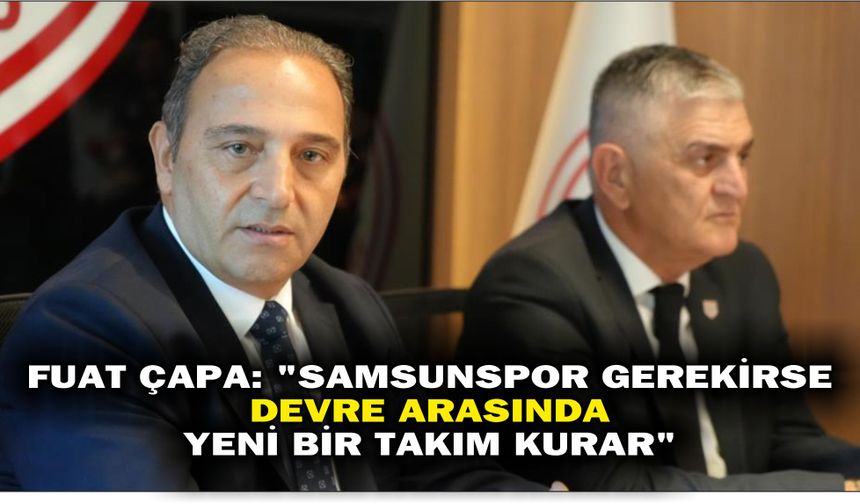 Fuat Çapa: 'Samsunspor gerekirse devre arasında yeni bir takım kurar'