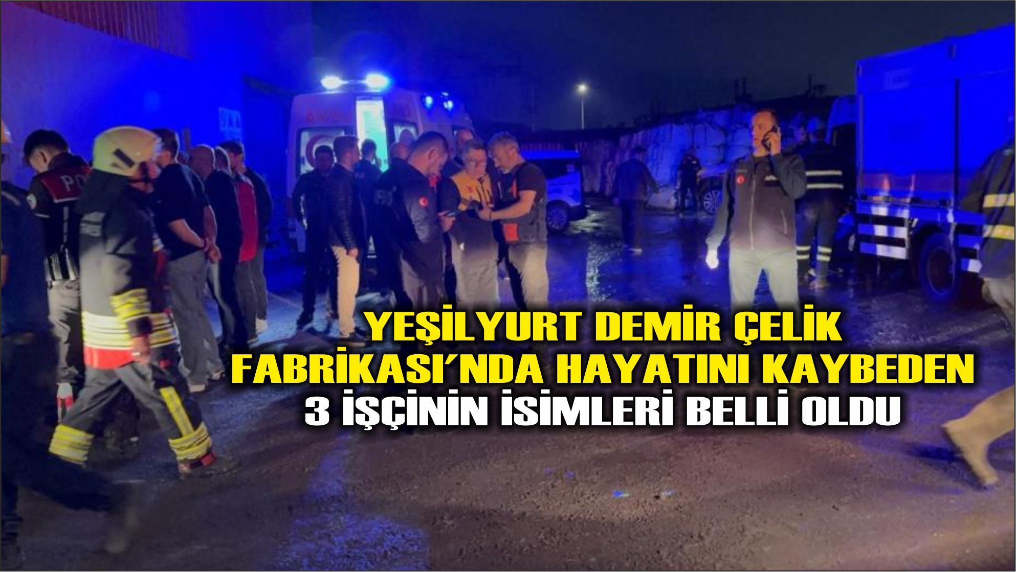 Yeşilyurt Demir Çelik Fabrikası'nda hayatını kaybeden 3 işçinin isimleri belli oldu